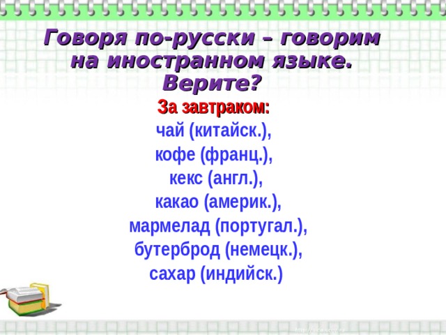 Говоря по-русски – говорим на иностранном языке. Верите? За завтраком: чай (китайск.), кофе (франц.), кекс (англ.),  какао (америк.),  мармелад (португал.),  бутерброд (немецк.), сахар (индийск.) 