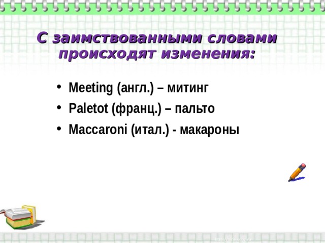 С заимствованными словами происходят изменения: Meeting ( англ.) – митинг Paletot (франц.) – пальто Maccaroni (итал.) - макароны 
