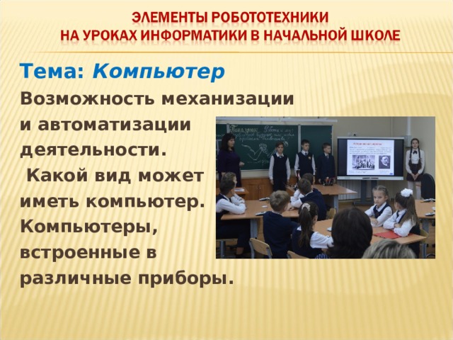 Тема: Компьютер Возможность механизации и автоматизации деятельности.  Какой вид может иметь компьютер. Компьютеры, встроенные в различные приборы. 