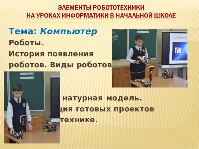 Тема: Компьютер Роботы. История появления роботов. Виды роботов.               Робот как натурная  модель.     Презентация готовых проектов      по робототехнике. 