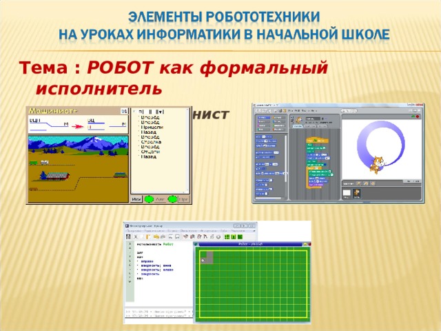 Тема : РОБОТ  как формальный исполнитель  Исполнитель Машинист Исполнитель Scratch     Исполнитель Робот    