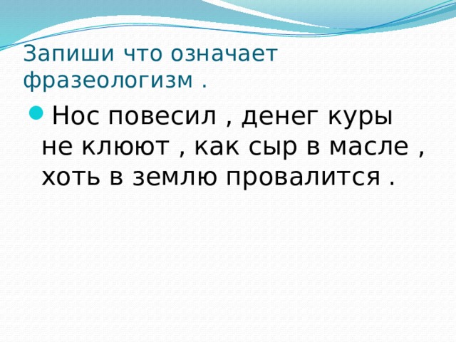 Запиши что означает фразеологизм . Нос повесил , денег куры не клюют , как сыр в масле , хоть в землю провалится .  