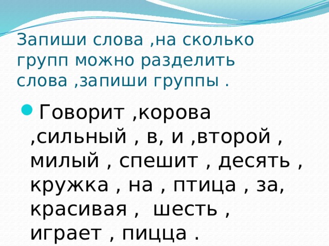 Запиши слова ,на сколько групп можно разделить слова ,запиши группы . Говорит ,корова ,сильный , в, и ,второй , милый , спешит , десять , кружка , на , птица , за, красивая , шесть , играет , пицца .  
