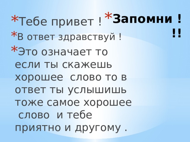 Запомни !!! Тебе привет ! В ответ здравствуй ! Это означает то если ты скажешь хорошее слово то в ответ ты услышишь тоже самое хорошее слово и тебе приятно и другому . 