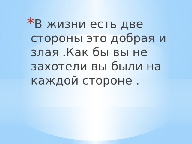 В жизни есть две стороны это добрая и злая .Как бы вы не захотели вы были на каждой стороне . 