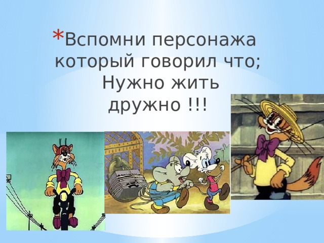 Вспомни персонажа который говорил что; Нужно жить дружно !!! 