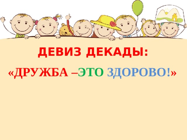 ДЕВИЗ ДЕКАДЫ: «ДРУЖБА – ЭТО  ЗДОРОВО! » 