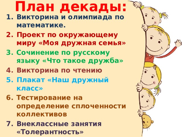 План декады: Викторина и олимпиада по математике. Проект по окружающему миру «Моя дружная семья» Сочинение по русскому языку «Что такое дружба» Викторина по чтению Плакат «Наш дружный класс» Тестирование на определение сплоченности коллективов Внеклассные занятия «Толерантность» Спортивные соревнования Конкурс песен 