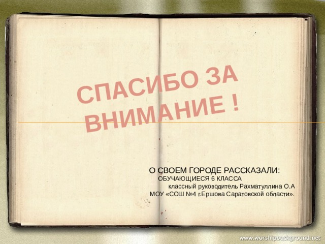 СПАСИБО ЗА ВНИМАНИЕ ! О СВОЕМ ГОРОДЕ РАССКАЗАЛИ:  ОБУЧАЮЩИЕСЯ 6 КЛАССА  классный руководитель Рахматуллина О.А МОУ «СОШ №4 г.Ершова Саратовской области». 