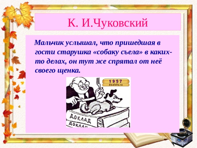 К. И.Чуковский  Мальчик услышал, что пришедшая в гости старушка «собаку съела» в каких-то делах, он тут же спрятал от неё своего щенка.  