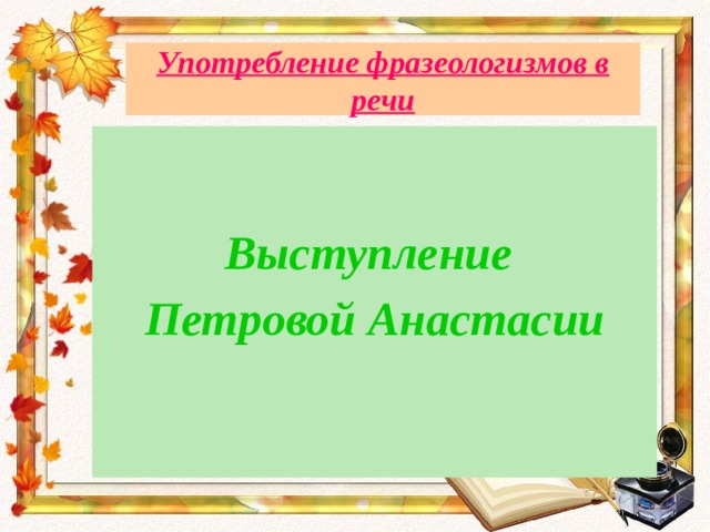Употребление фразеологизмов в речи   Выступление Петровой Анастасии 