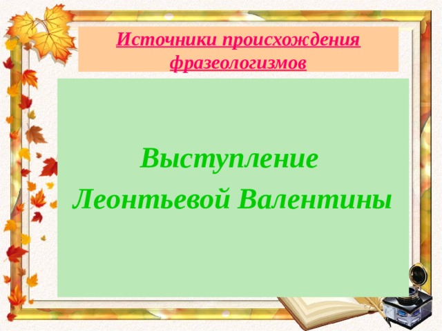 Источники происхождения фразеологизмов   Выступление Леонтьевой Валентины 