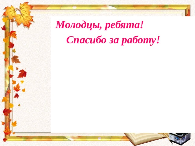 Молодцы, ребята!  Спасибо за работу! 