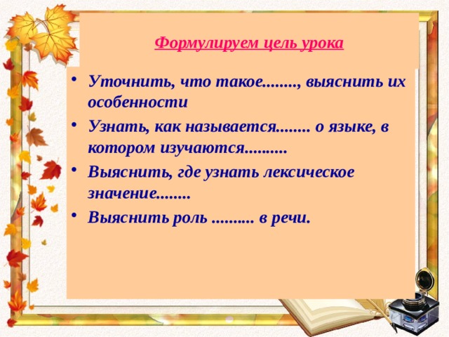 Формулируем цель урока Уточнить, что такое........, выяснить их особенности Узнать, как называется........ о языке, в котором изучаются.......... Выяснить, где узнать лексическое значение........ Выяснить роль .......... в речи. 