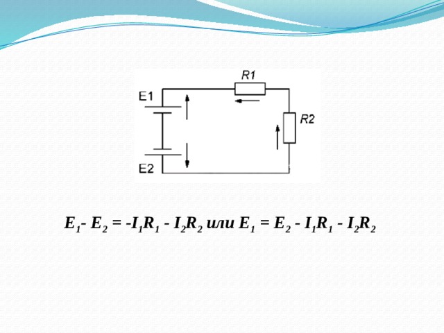 E 1 - Е 2  = -I 1 R 1  - I 2 R 2  или E 1  = Е 2  - I 1 R 1  - I 2 R 2     