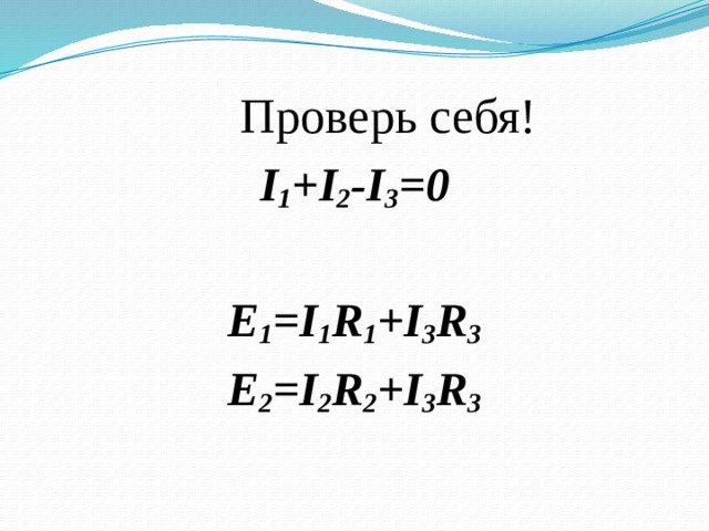 Проверь себя! I 1 +I 2 -I 3 =0 E 1 =I 1 R 1 +I 3 R 3 E 2 =I 2 R 2 +I 3 R 3 