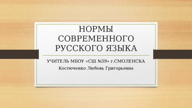 НОРМЫ СОВРЕМЕННОГО РУССКОГО ЯЗЫКА УЧИТЕЛЬ МБОУ «СШ №39» г.СМОЛЕНСКА Костюченко Любовь Григорьевна 