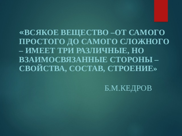« ВСЯКОЕ ВЕЩЕСТВО –ОТ САМОГО ПРОСТОГО ДО САМОГО СЛОЖНОГО – ИМЕЕТ ТРИ РАЗЛИЧНЫЕ, НО ВЗАИМОСВЯЗАННЫЕ СТОРОНЫ – СВОЙСТВА, СОСТАВ, СТРОЕНИЕ»  Б.М.КЕДРОВ 