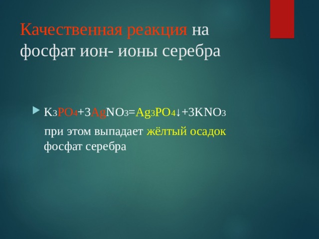Качественная реакция на фосфат ион- ионы серебра   K 3 PO 4 +3 Ag NO 3 = Ag 3 PO 4 ↓+3KNO 3  при этом выпадает жёлтый осадок фосфат серебра 