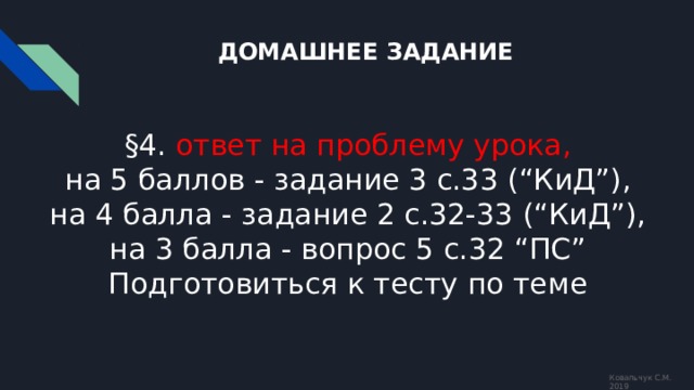 ДОМАШНЕЕ ЗАДАНИЕ §4. ответ на проблему урока,  на 5 баллов - задание 3 с.33 (“КиД”),  на 4 балла - задание 2 с.32-33 (“КиД”),  на 3 балла - вопрос 5 с.32 “ПС”  Подготовиться к тесту по теме Ковальчук С.М. 2019 