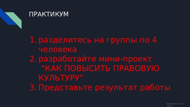 ПРАКТИКУМ разделитесь на группы по 4 человека разработайте мини-проект  “КАК ПОВЫСИТЬ ПРАВОВУЮ КУЛЬТУРУ” Представьте результат работы Ковальчук С.М. 2019 