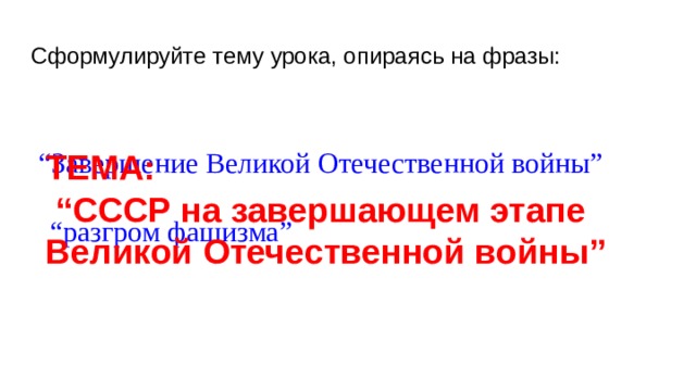 Сформулируйте тему урока, опираясь на фразы: “ Завершение Великой Отечественной войны” ТЕМА:  “СССР на завершающем этапе Великой Отечественной войны” “ разгром фашизма” 