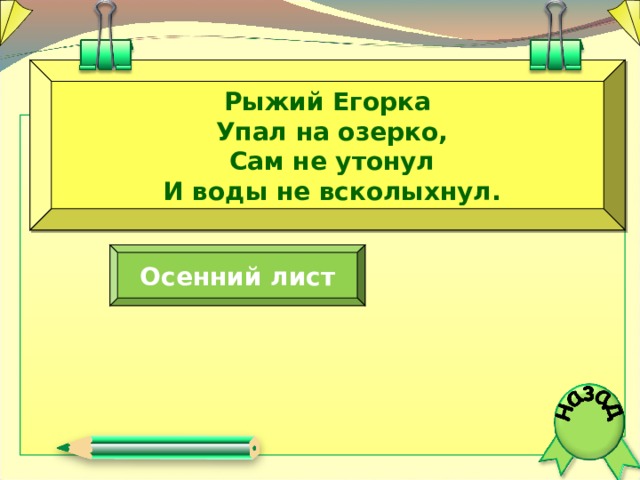 Рыжий Егорка  Упал на озерко,  Сам не утонул  И воды не всколыхнул. Осенний лист  