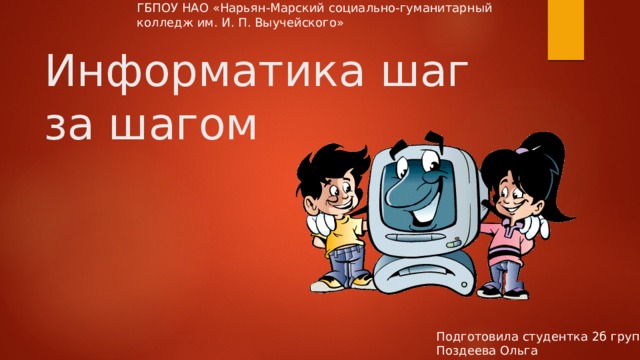 ГБПОУ НАО «Нарьян-Марский социально-гуманитарный колледж им. И. П. Выучейского» Информатика шаг за шагом Подготовила студентка 2б группы Поздеева Ольга 