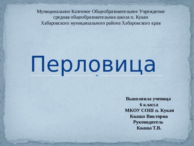 Муниципальное Казенное Общеобразовательное Учреждение  средняя общеобразовательная школа п. Кукан  Хабаровского муниципального района Хабаровского края Перловица Выполнила ученица 6 класса  МКОУ СОШ п. Кукан Кваша Виктория Руководитель Кваша Т.В. 
