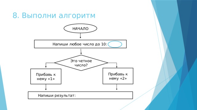 8. Выполни алгоритм НАЧАЛО Напиши любое число до 10: Это четное число? Прибавь к нему «2» Прибавь к нему «1»  Напиши результат: 