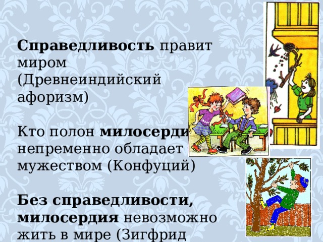   Справедливость правит миром (Древнеиндийский афоризм)   Кто полон милосердия , непременно обладает мужеством (Конфуций)   Без справедливости, милосердия невозможно жить в мире (Зигфрид Ленц). 