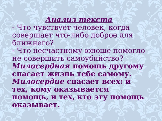 Анализ текста - Что чувствует человек, когда совершает что-либо доброе для ближнего? - Что несчастному юноше помогло не совершить самоубийство? Милосердная помощь другому спасает жизнь тебе самому. Милосердие спасает всех: и тех, кому оказывается помощь, и тех, кто эту помощь оказывает.  