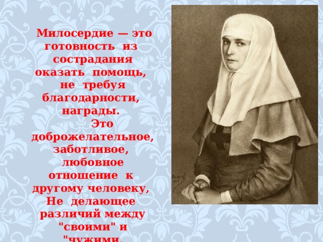 Милосердие — это готовность из сострадания оказать помощь, не требуя благодарности, награды.  Это доброжелательное, заботливое, любовное отношение к другому человеку,  Не делающее различий между 
