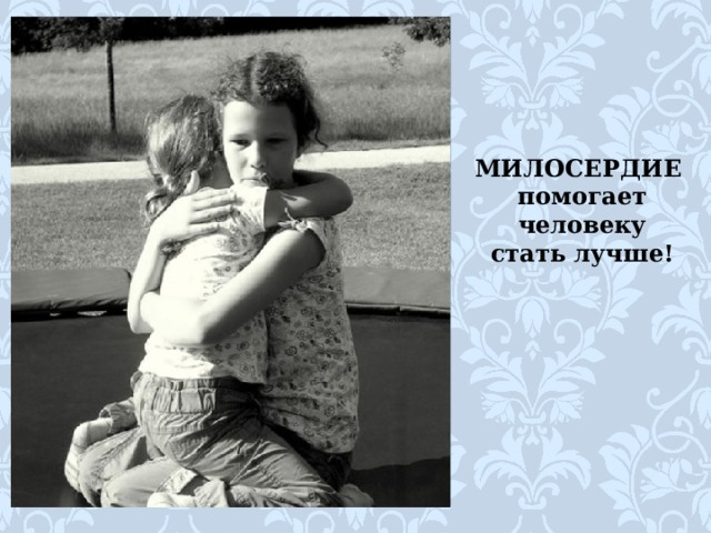 МИЛОСЕРДИЕ  помогает человеку  стать лучше! 
