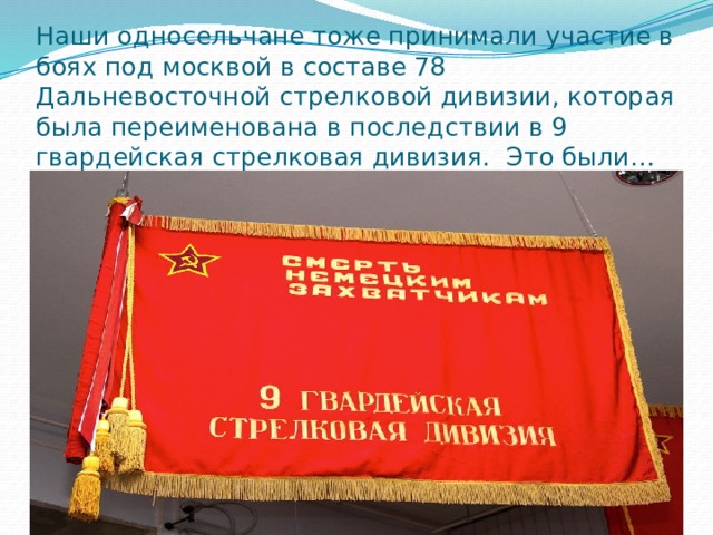 Наши односельчане тоже принимали участие в боях под москвой в составе 78 Дальневосточной стрелковой дивизии, которая была переименована в последствии в 9 гвардейская стрелковая дивизия. Это были… 