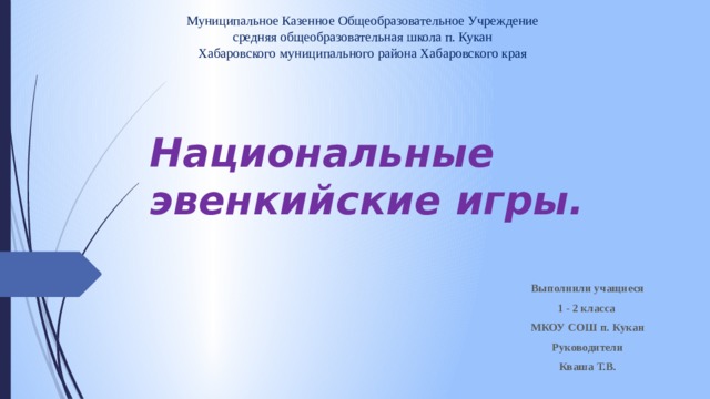 Муниципальное Казенное Общеобразовательное Учреждение  средняя общеобразовательная школа п. Кукан  Хабаровского муниципального района Хабаровского края Национальные эвенкийские игры. Выполнили учащиеся 1 - 2 класса  МКОУ СОШ п. Кукан Руководители Кваша Т.В. 