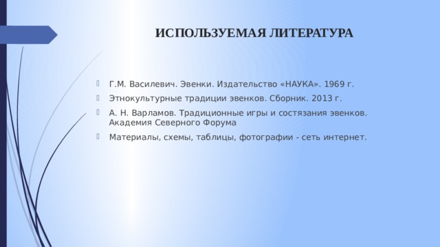 ИСПОЛЬЗУЕМАЯ ЛИТЕРАТУРА   Г.М. Василевич. Эвенки. Издательство «НАУКА». 1969 г. Этнокультурные традиции эвенков. Сборник. 2013 г. А. Н. Варламов. Традиционные игры и состязания эвенков. Академия Северного Форума Материалы, схемы, таблицы, фотографии - сеть интернет. 