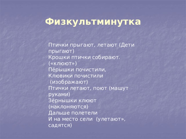 Физкультминутка Птички прыгают, летают (Дети прыгают)  Крошки птички собирают.(«клюют»)  Пёрышки почистили,  Клювики почистили  (изображают)  Птички летают, поют (машут руками)  Зёрнышки клюют (наклоняются)  Дальше полетели  И на место сели  (улетают», садятся) 