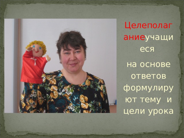 Целеполагание учащиеся на основе ответов формулируют тему и цели урока 