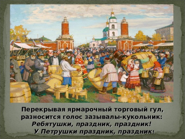  Перекрывая ярмарочный торговый гул, разносится голос зазывалы-кукольник: Ребятушки, праздник, праздник!  У Петрушки праздник, праздник ! 