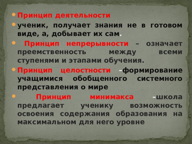 Принцип деятельности ученик, получает знания не в готовом виде, а, добывает их сам .   Принцип непрерывности – означает преемственность между всеми ступенями и этапами обучения. Принцип целостности – формирование учащимися обобщенного системного представления о мире  Принцип минимакса – школа предлагает ученику возможность освоения содержания образования на максимальном для него уровне  