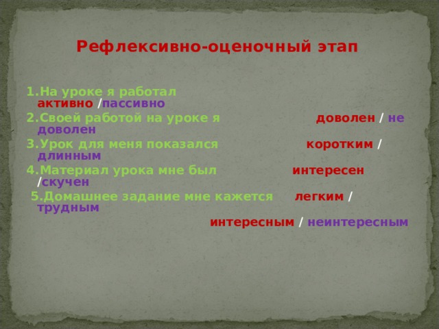 Рефлексивно-оценочный этап   1.На уроке я работал активно / пассивно 2.Своей работой на уроке я доволен /  не доволен 3.Урок для меня показался коротким / длинным  4.Материал урока мне был интересен  / скучен   5.Домашнее задание мне кажется легким / трудным  интересным / неинтересным     