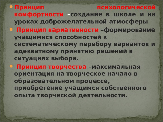 Принцип психологической комфортности – создание в школе и на уроках доброжелательной атмосферы  Принцип вариативности –формирование учащимися способностей к систематическому перебору вариантов и адекватному принятию решений в ситуациях выбора.  Принцип творчества –максимальная ориентация на творческое начало в образовательном процессе, приобретение учащимся собственного опыта творческой деятельности.  