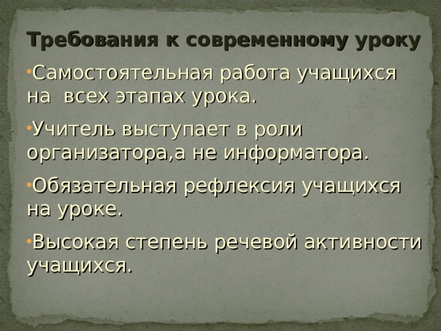 Требования к современному уроку Самостоятельная работа учащихся на всех этапах урока. Учитель выступает в роли организатора,а не информатора. Обязательная рефлексия учащихся на уроке. Высокая степень речевой активности учащихся. 