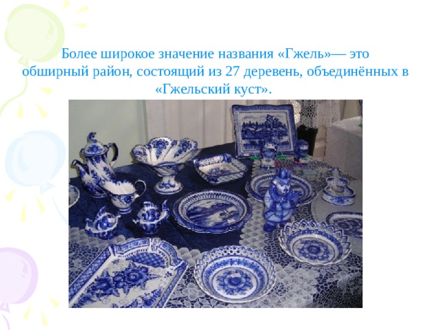Более широкое значение названия «Гжель»— это обширный район, состоящий из 27 деревень, объединённых в «Гжельский куст».  