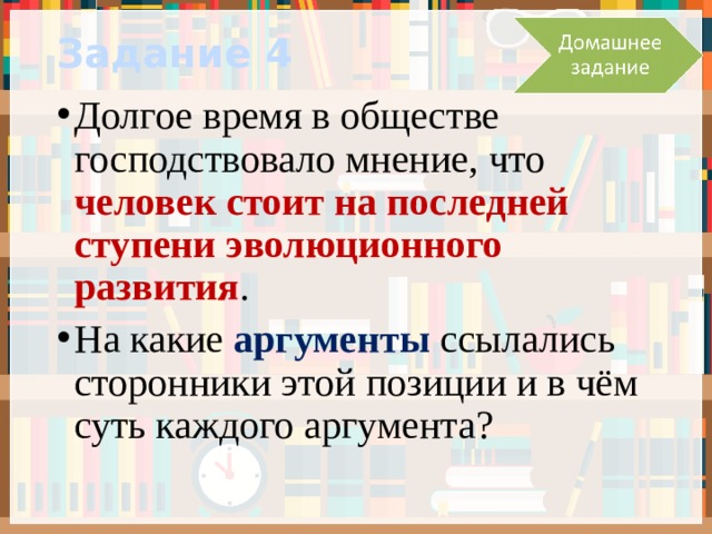 Задание 4 Долгое время в обществе господствовало мнение, что человек стоит на последней ступени эволюционного развития . На какие аргументы ссылались сторонники этой позиции и в чём суть каждого аргумента? 