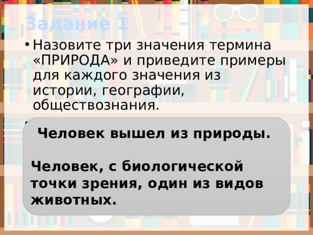 Задание 1 Назовите три значения термина «ПРИРОДА» и приведите примеры для каждого значения из истории, географии, обществознания. Например: Человек вышел из природы.  Человек, с биологической точки зрения, один из видов животных. 