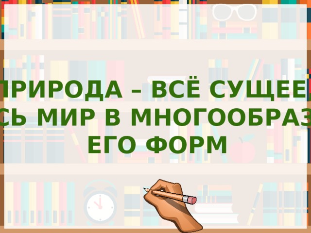 ПРИРОДА – ВСЁ СУЩЕЕ, ВЕСЬ МИР В МНОГООБРАЗИИ ЕГО ФОРМ 