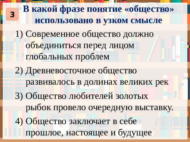 В какой фразе понятие «общество» использовано в узком смысле 3 Современное общество должно объединиться перед лицом глобальных проблем Древневосточное общество развивалось в долинах великих рек Общество любителей золотых рыбок провело очередную выставку. Общество заключает в себе прошлое, настоящее и будущее человечества. 