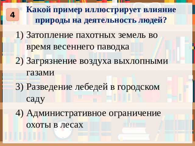 Какой пример иллюстрирует влияние природы на деятельность людей? 4 Затопление пахотных земель во время весеннего паводка Загрязнение воздуха выхлопными газами Разведение лебедей в городском саду Административное ограничение охоты в лесах 